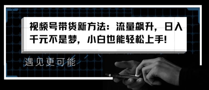 视频号带货新方法：流量飙升，日入千元不是梦，小白也能轻松上手网赚项目-副业赚钱-互联网创业-资源整合八方网创