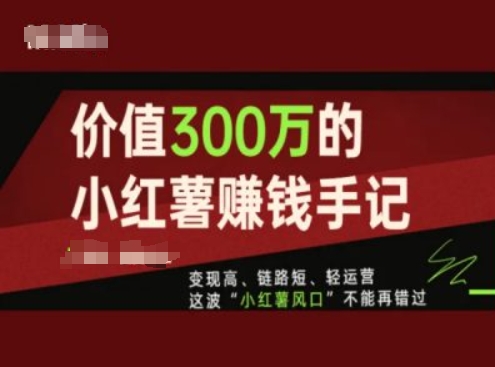 价值300万的小红书赚钱手记，变现高、链路短、轻运营，这波“小红薯风口”不能再错过网赚项目-副业赚钱-互联网创业-资源整合八方网创