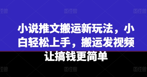 小说推文搬运新玩法，小白轻松上手，搬运发视频让搞钱更简单网赚项目-副业赚钱-互联网创业-资源整合八方网创