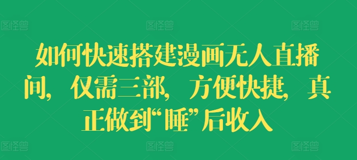 如何快速搭建漫画无人直播间，仅需三部，方便快捷，真正做到“睡”后收入网赚项目-副业赚钱-互联网创业-资源整合八方网创