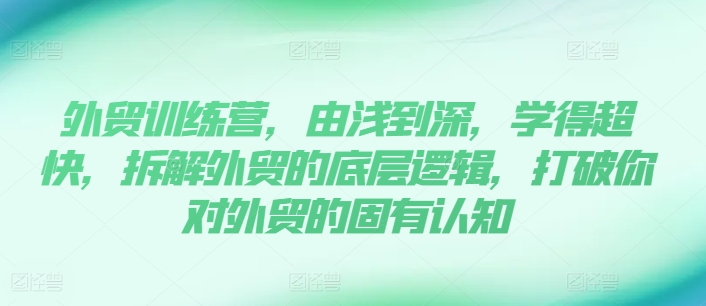 外贸训练营，由浅到深，学得超快，拆解外贸的底层逻辑，打破你对外贸的固有认知网赚项目-副业赚钱-互联网创业-资源整合八方网创