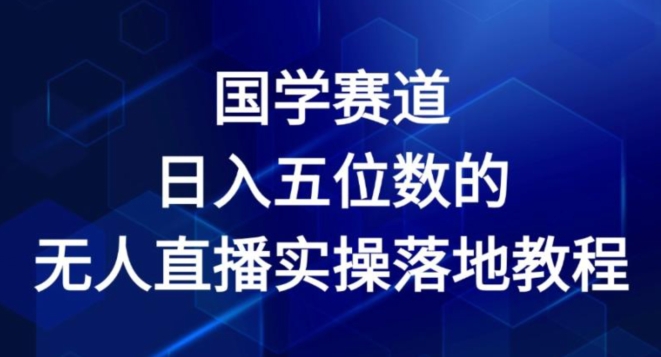 国学赛道-2024年日入五位数无人直播实操落地教程网赚项目-副业赚钱-互联网创业-资源整合八方网创