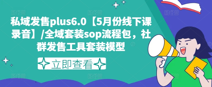 私域发售plus6.0【5月份线下课录音】/全域套装sop流程包，社群发售工具套装模型网赚项目-副业赚钱-互联网创业-资源整合八方网创