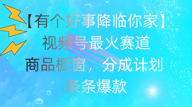 【有个好事降临你家】视频号爆火赛道，商品橱窗，分成计划，条条爆款网赚项目-副业赚钱-互联网创业-资源整合八方网创