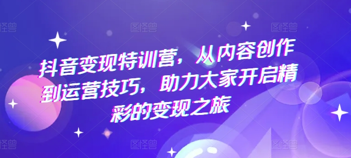 抖音变现特训营，从内容创作到运营技巧，助力大家开启精彩的变现之旅网赚项目-副业赚钱-互联网创业-资源整合八方网创