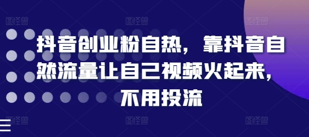 抖音创业粉自热，靠抖音自然流量让自己视频火起来，不用投流网赚项目-副业赚钱-互联网创业-资源整合八方网创