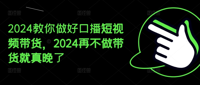 2024教你做好口播短视频带货，2024再不做带货就真晚了网赚项目-副业赚钱-互联网创业-资源整合八方网创