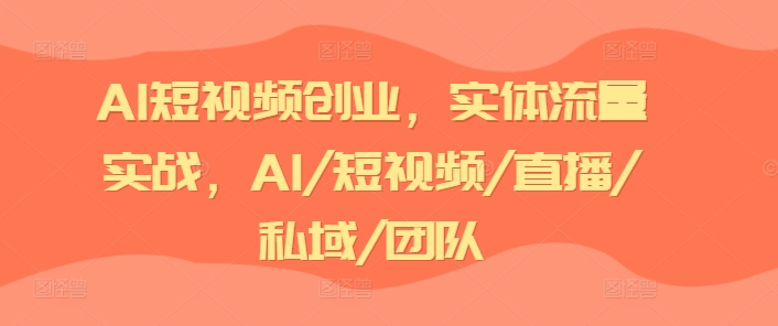 AI短视频创业，实体流量实战，AI/短视频/直播/私域/团队网赚项目-副业赚钱-互联网创业-资源整合八方网创