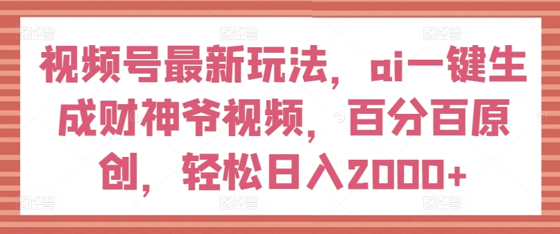 视频号最新玩法，ai一键生成财神爷视频，百分百原创，轻松日入2000+网赚项目-副业赚钱-互联网创业-资源整合八方网创