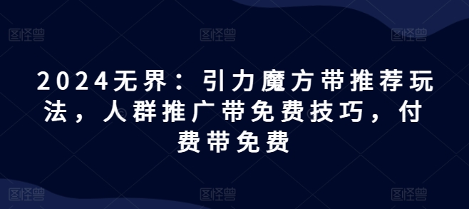 2024无界：引力魔方带推荐玩法，人群推广带免费技巧，付费带免费网赚项目-副业赚钱-互联网创业-资源整合八方网创