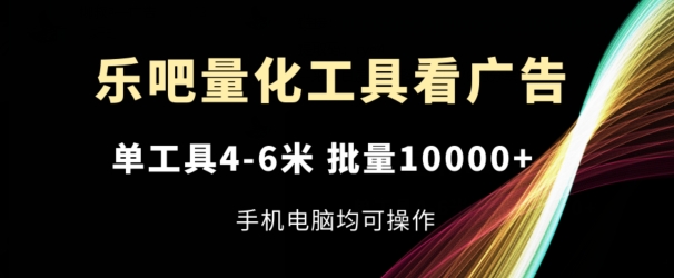 乐吧量化工具看广告，单工具4-6米，批量1w+，手机电脑均可操作网赚项目-副业赚钱-互联网创业-资源整合八方网创