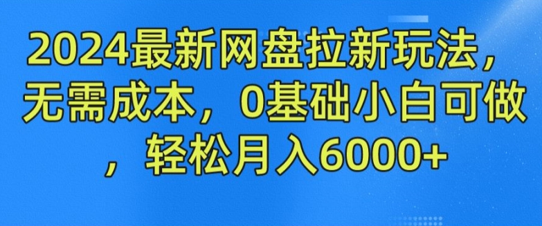 2024最新网盘拉新玩法，无需成本，0基础小白可做，轻松月入6000+网赚项目-副业赚钱-互联网创业-资源整合八方网创