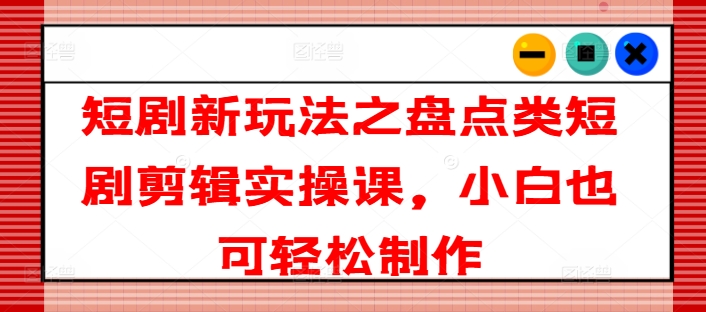 短剧新玩法之盘点类短剧剪辑实操课，小白也可轻松制作网赚项目-副业赚钱-互联网创业-资源整合八方网创