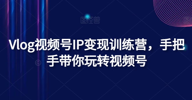 Vlog视频号IP变现训练营，手把手带你玩转视频号网赚项目-副业赚钱-互联网创业-资源整合八方网创