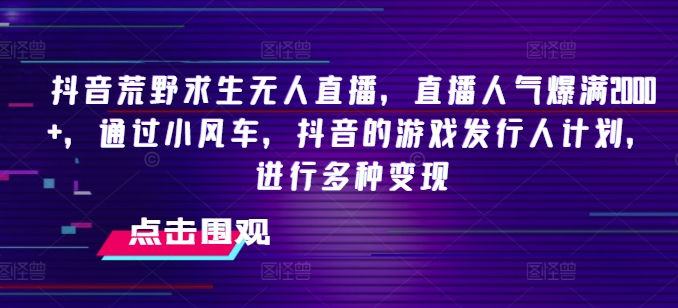 抖音荒野求生无人直播，直播人气爆满2000+，通过小风车，抖音的游戏发行人计划，进行多种变现网赚项目-副业赚钱-互联网创业-资源整合八方网创