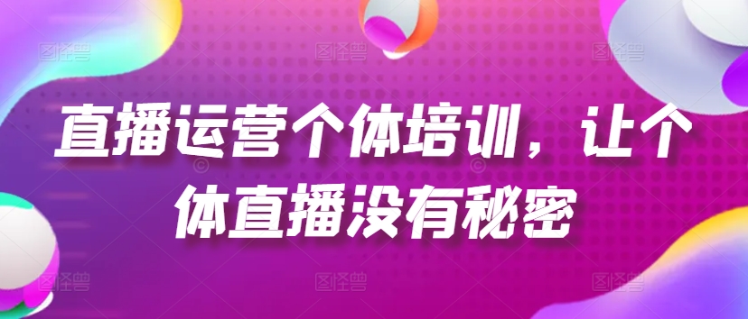 直播运营个体培训，让个体直播没有秘密，起号、货源、单品打爆、投流等玩法网赚项目-副业赚钱-互联网创业-资源整合八方网创