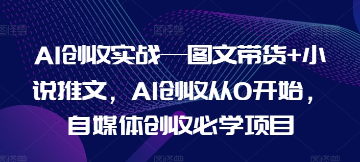 AI创收实战—图文带货+小说推文，AI创收从0开始，自媒体创收必学项目网赚项目-副业赚钱-互联网创业-资源整合八方网创