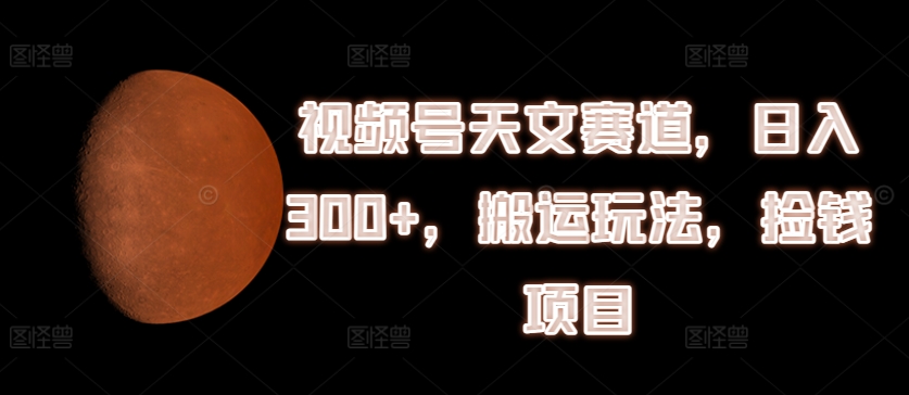 视频号天文赛道，日入300+，搬运玩法，捡钱项目网赚项目-副业赚钱-互联网创业-资源整合八方网创