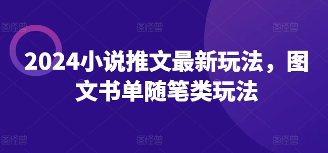 2024小说推文最新玩法，图文书单随笔类玩法网赚项目-副业赚钱-互联网创业-资源整合八方网创