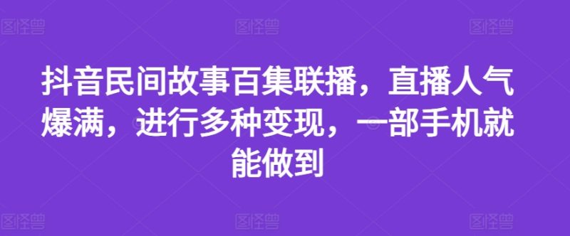 抖音民间故事百集联播，直播人气爆满，进行多种变现，一部手机就能做到网赚项目-副业赚钱-互联网创业-资源整合八方网创