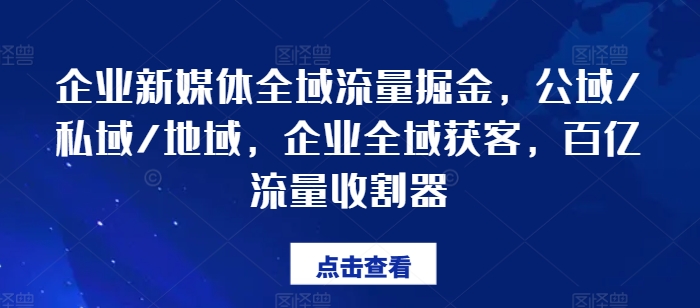 企业新媒体全域流量掘金，公域/私域/地域，企业全域获客，百亿流量收割器网赚项目-副业赚钱-互联网创业-资源整合八方网创
