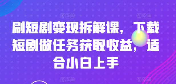 刷短剧变现拆解课，下载短剧做任务获取收益，适合小白上手网赚项目-副业赚钱-互联网创业-资源整合八方网创