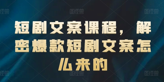 短剧文案课程，解密爆款短剧文案怎么来的网赚项目-副业赚钱-互联网创业-资源整合八方网创