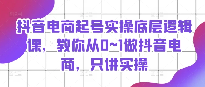 抖音电商起号实操底层逻辑课，教你从0~1做抖音电商，只讲实操网赚项目-副业赚钱-互联网创业-资源整合八方网创