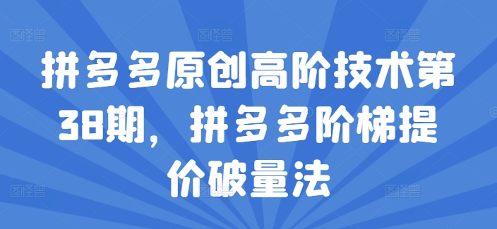 拼多多原创高阶技术第38期，拼多多阶梯提价破量法网赚项目-副业赚钱-互联网创业-资源整合八方网创