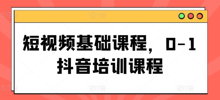 短视频基础课程，0-1抖音培训课程网赚项目-副业赚钱-互联网创业-资源整合八方网创