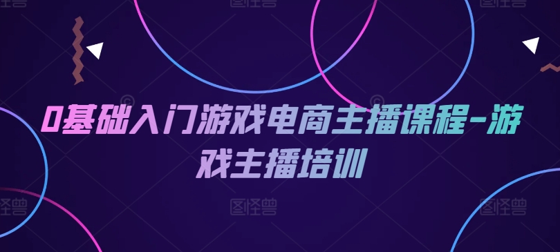 0基础入门游戏电商主播课程-游戏主播培训网赚项目-副业赚钱-互联网创业-资源整合八方网创