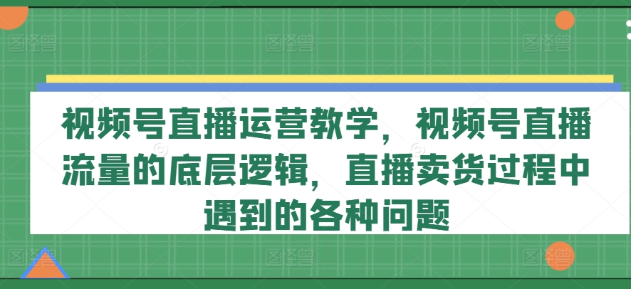 视频号直播运营教学，视频号直播流量的底层逻辑，直播卖货过程中遇到的各种问题网赚项目-副业赚钱-互联网创业-资源整合八方网创