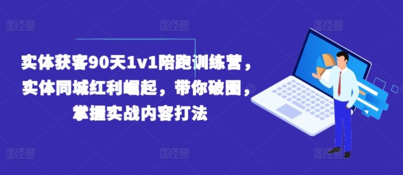 实体获客90天1v1陪跑训练营，实体同城红利崛起，带你破圈，掌握实战内容打法网赚项目-副业赚钱-互联网创业-资源整合八方网创
