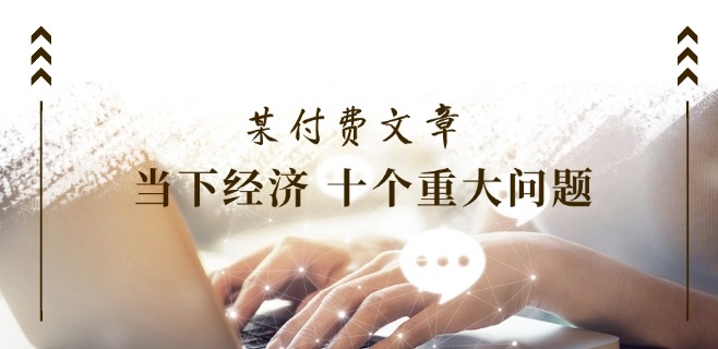 某付费文章《当下经济 十个重大问题》覆盖了大家关心的全部经济类话题网赚项目-副业赚钱-互联网创业-资源整合八方网创