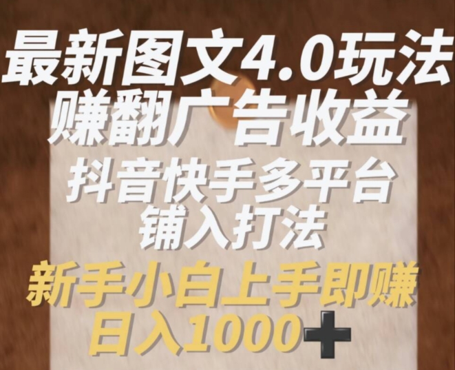 最新图文4.0玩法赚翻广告收益，抖音快手多平台铺入打法，新手小自上手即赚入1k网赚项目-副业赚钱-互联网创业-资源整合八方网创
