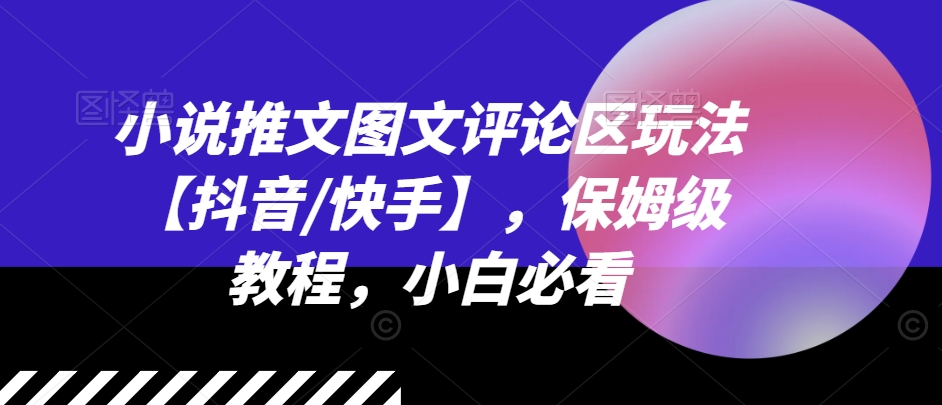 小说推文图文评论区玩法【抖音/快手】，保姆级教程，小白必看网赚项目-副业赚钱-互联网创业-资源整合八方网创
