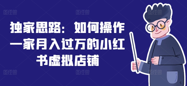 独家思路：如何操作一家月入过万的小红书虚拟店铺网赚项目-副业赚钱-互联网创业-资源整合八方网创