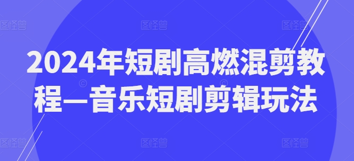 2024年短剧高燃混剪教程—音乐短剧剪辑玩法网赚项目-副业赚钱-互联网创业-资源整合八方网创