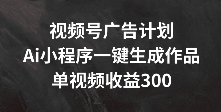 视频号广告计划，AI小程序一键生成作品， 单视频收益300+网赚项目-副业赚钱-互联网创业-资源整合八方网创