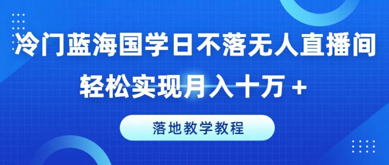 冷门蓝海国学日不落无人直播间，轻松实现月入十万+，落地教学教程网赚项目-副业赚钱-互联网创业-资源整合八方网创