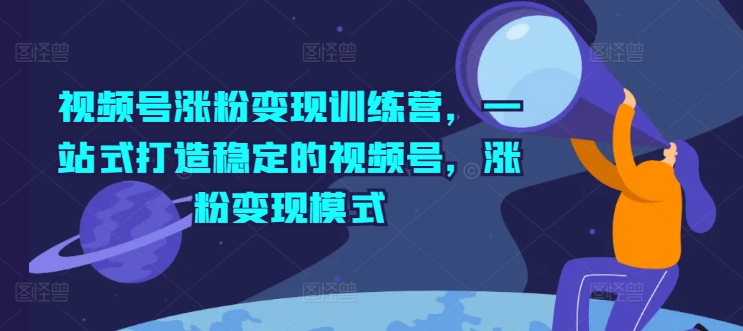 视频号涨粉变现训练营，一站式打造稳定的视频号，涨粉变现模式网赚项目-副业赚钱-互联网创业-资源整合八方网创