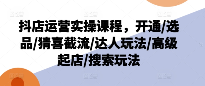 抖店运营实操课程，开通/选品/猜喜截流/达人玩法/高级起店/搜索玩法网赚项目-副业赚钱-互联网创业-资源整合八方网创