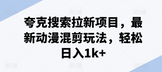 夸克搜索拉新项目，最新动漫混剪玩法，轻松日入1k+网赚项目-副业赚钱-互联网创业-资源整合八方网创