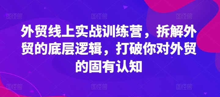 外贸线上实战训练营，拆解外贸的底层逻辑，打破你对外贸的固有认知网赚项目-副业赚钱-互联网创业-资源整合八方网创