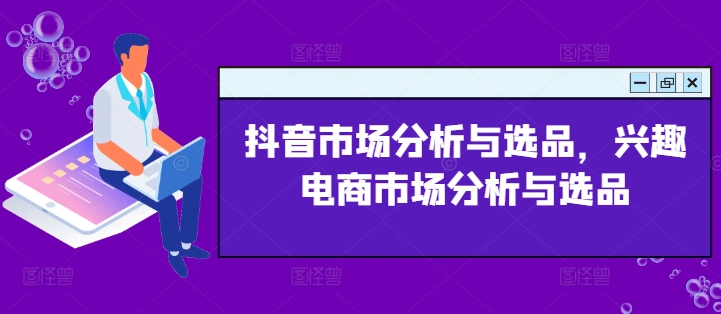 抖音市场分析与选品，兴趣电商市场分析与选品网赚项目-副业赚钱-互联网创业-资源整合八方网创