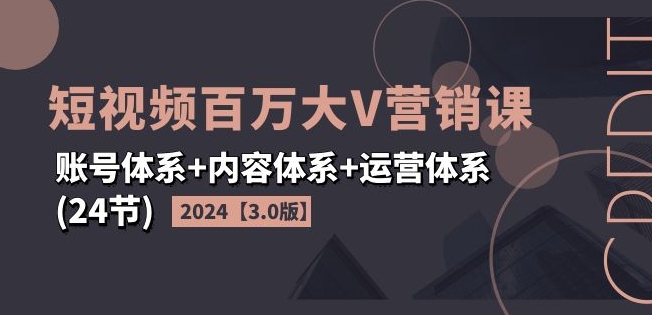 2024短视频百万大V营销课【3.0版】账号体系+内容体系+运营体系(24节)网赚项目-副业赚钱-互联网创业-资源整合八方网创