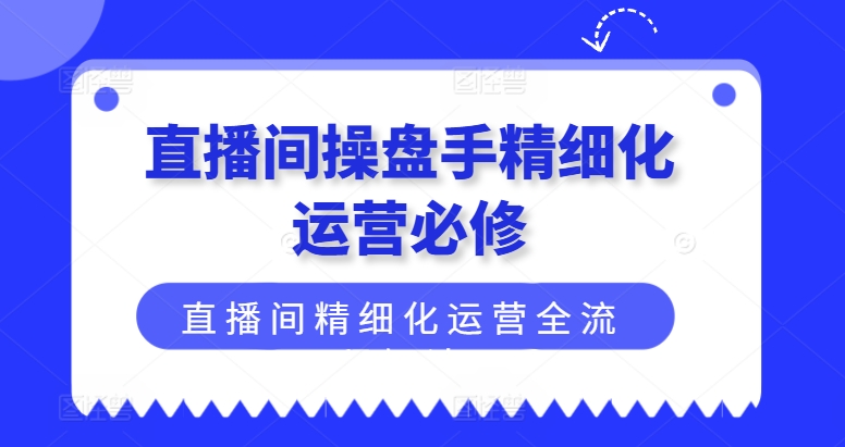 直播间操盘手精细化运营必修，直播间精细化运营全流程解读网赚项目-副业赚钱-互联网创业-资源整合八方网创