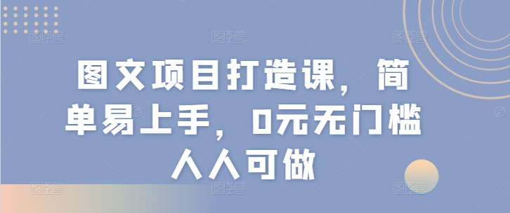 图文项目打造课，简单易上手，0元无门槛人人可做网赚项目-副业赚钱-互联网创业-资源整合八方网创
