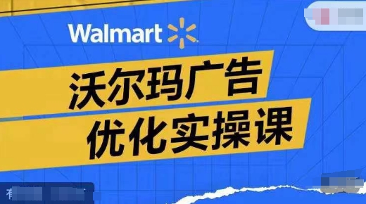 沃尔玛广告优化实操课，广告报告实操讲解，广告如何提高转化和ROAS等网赚项目-副业赚钱-互联网创业-资源整合八方网创