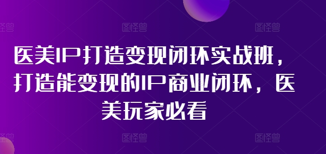 医美IP打造变现闭环实战班，打造能变现的IP商业闭环，医美玩家必看!网赚项目-副业赚钱-互联网创业-资源整合八方网创